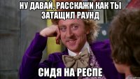 ну давай, расскажи как ты затащил раунд сидя на респе