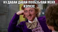 ну давай давай пообзывай меня Нэркэс 