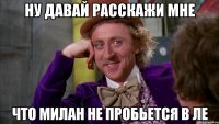 ну давай расскажи мне что милан не пробьется в ле