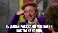  Ну давай расскажи мне Карин как ты не ноешь
