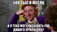500 тыс в месяц и я тебя могу называть раб джанго прилюдно?