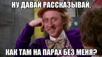 Ну давай рассказывай, как там на парах без меня?