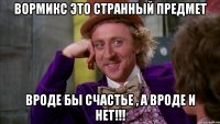 Вормикс это странный предмет Вроде бы счастье , а вроде и нет!!!