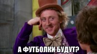  А футболки будут?