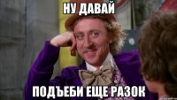 Ну давай Подъеби еще разок