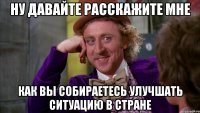 Ну давайте расскажите мне Как вы собираетесь улучшать ситуацию в стране