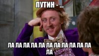Путин - ... ла ла ла ла ла ла ла ла ла ла ла ла