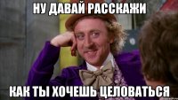 Ну давай расскажи Как ты хочешь целоваться