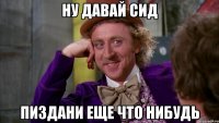 Ну давай Сид Пиздани еще что нибудь