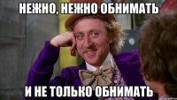 Нежно, нежно обнимать И не только обнимать