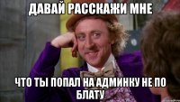 ДАВАЙ РАССКАЖИ МНЕ ЧТО ТЫ ПОПАЛ НА АДМИНКУ НЕ ПО БЛАТУ