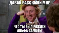 ДАВАЙ РАССКАЖИ МНЕ ЧТО ТЫ БЫЛ РОЖДЕН АЛЬФА-САМЦОМ