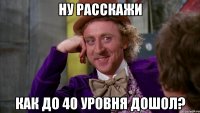 Ну расскажи как до 40 уровня дошол?
