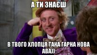 А ти знаєш в твого хлопця така гарна нова ава))