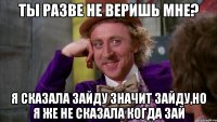 ты разве не веришь мне? я сказала зайду значит зайду,но я же не сказала когда зай
