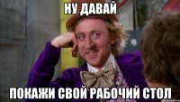 Ну давай Покажи свой рабочий стол