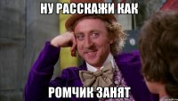 Ну расскажи как Ромчик занят