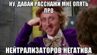 Ну, давай расскажи мне опять про нейтрализаторов негатива