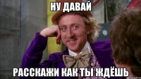 ну давай расскажи как ты ждёшь