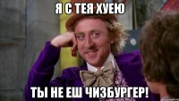 я с тея хуею ты не еш чизбургер!