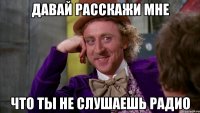 Давай расскажи мне Что ты не слушаешь радио