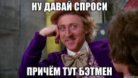 Ну давай спроси Причём тут Бэтмен