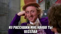  Ну расскажи мне какая ты веселая