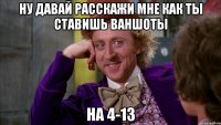 Ну давай расскажи мне как ты ставишь ваншоты на 4-13