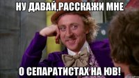 Ну давай,расскажи мне о сепаратистах на ЮВ!