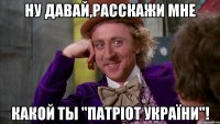 Ну давай,расскажи мне какой ты "патріот України"!