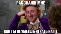 Расскажи мне как ты не умеешь играть на ПТ