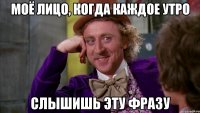 Моё лицо, когда каждое утро слышишь эту фразу