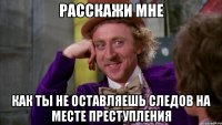 расскажи мне как ты не оставляешь следов на месте преступления