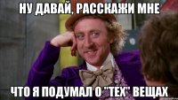 Ну давай, расскажи мне Что я подумал о "тех" вещах