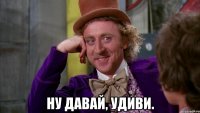  Ну давай, удиви.