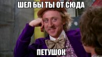 шел бы ты от сюда петушок