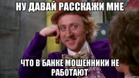 Ну давай расскажи мне что в банке мошенники не работают