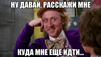 ну давай, расскажи мне куда мне еще идти...
