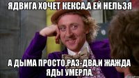 Ядвига хочет кекса,а ей нельзя А дыма просто,раз-два,и жажда яды умерла.
