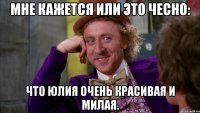 Мне кажется или это чесно: что Юлия очень красивая и милая.