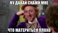Ну давай скажи мне Что материться плохо