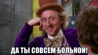 Да ты совсем больной!