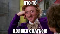 КТО-ТО ДОЛЖЕН СДАТЬСЯ!