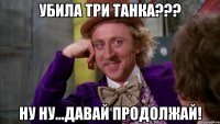 УБИЛА ТРИ ТАНКА??? НУ НУ...ДАВАЙ ПРОДОЛЖАЙ!