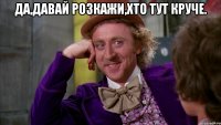 Да,давай розкажи,хто тут круче. 