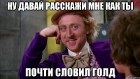 НУ ДАВАЙ РАССКАЖИ МНЕ КАК ТЫ ПОЧТИ СЛОВИЛ ГОЛД