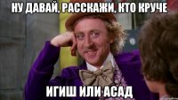 ну давай, расскажи, кто круче игиш или асад