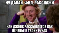 НУ ДАВАЙ, ФИЛ, РАССКАЖИ КАК ДЖОНС РАССЫПЛЕТСЯ КАК ПЕЧЕНЬЕ В ТВОИХ РУКАХ