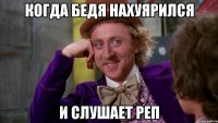 когда бедя нахуярился и слушает реп