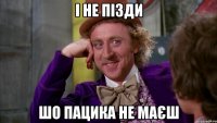 І не пізди шо пацика не маєш